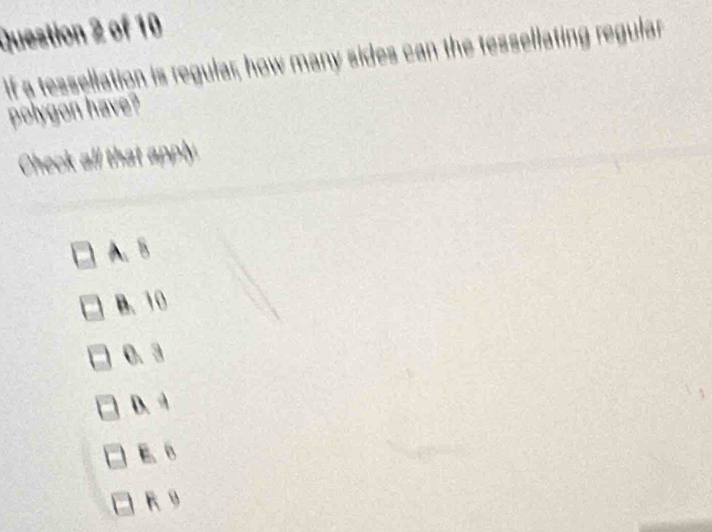 If a tessellation is regular; how many sides can the tessellating regular
polygon have?
Check all that apply
A. 5
B. 10
0. 3
D. 4
E、 B
R 9