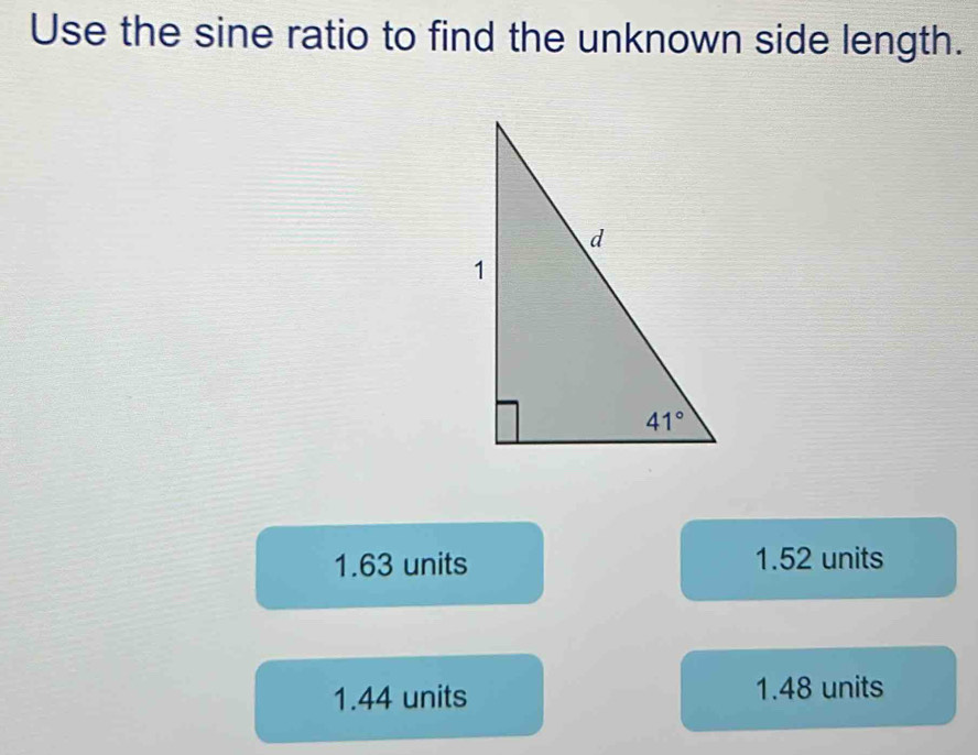 Use the sine ratio to find the unknown side length.
1.63 units 1.52 units
1.44 units 1.48 units