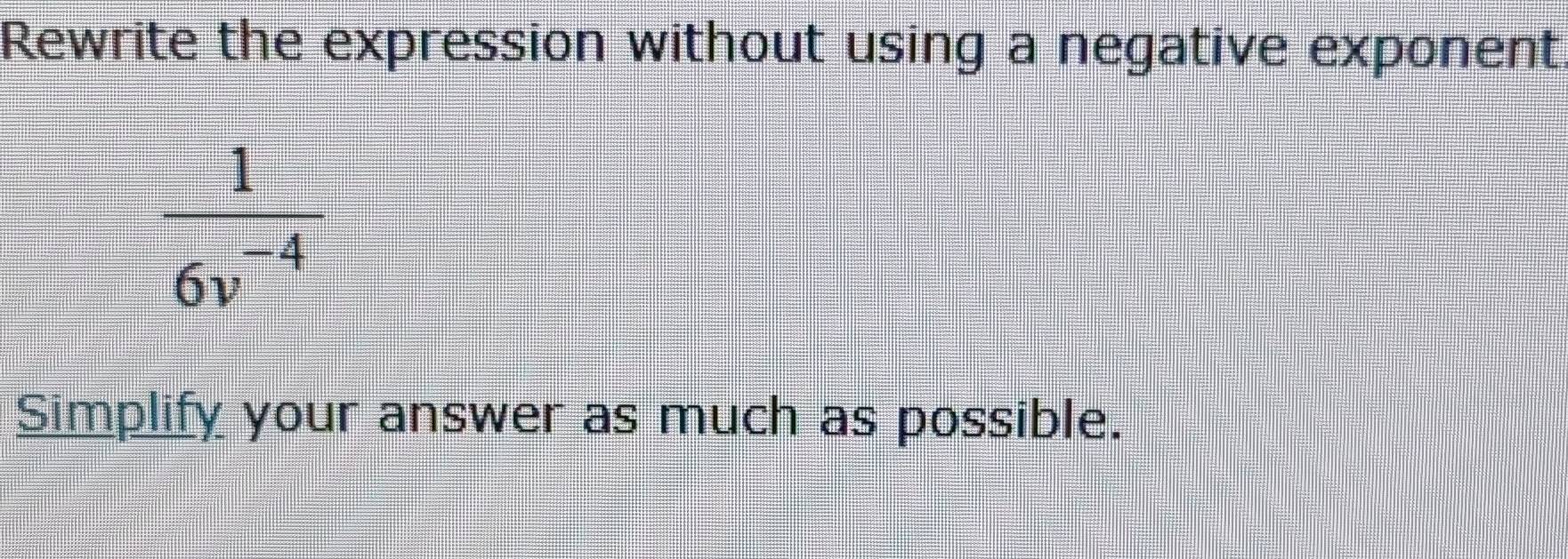 Rewrite the expression without using a negative exponent
 1/6v^(-4) 
Simplify your answer as much as possible.