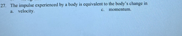 The impulse experienced by a body is equivalent to the body’s change in
a. velocity. c. momentum.