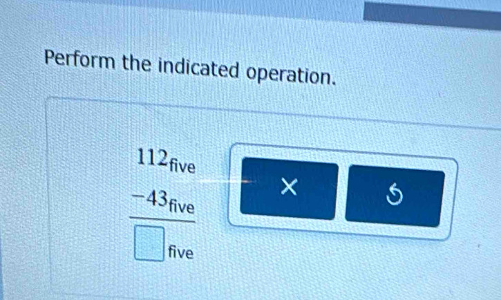 Perform the indicated operation.
frac beginarrayr 112_five -43_fiveendarray □ five
×