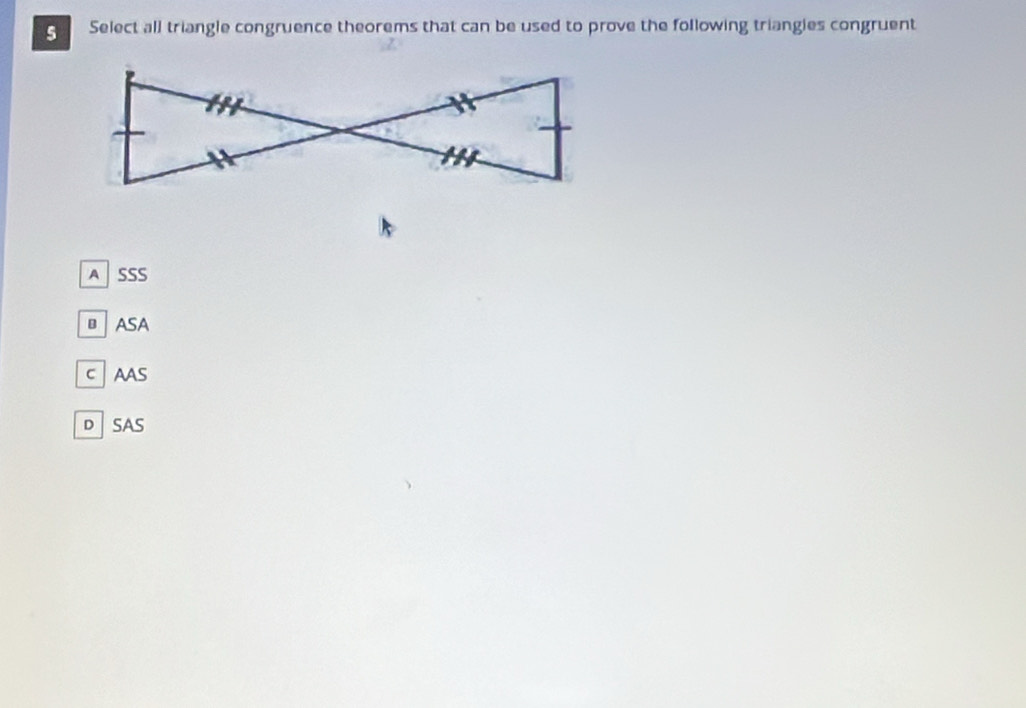 Select all triangle congruence theorems that can be used to prove the following triangies congruent
A SSS
ASA
C AAS
D SAS