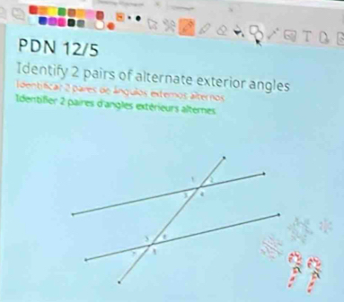 PDN 12/5 
Identify 2 pairs of alternate exterior angles 
dentificar 2 pares de ángulos exteros álteros 
Identifier 2 paires d'angles extérieurs alternes