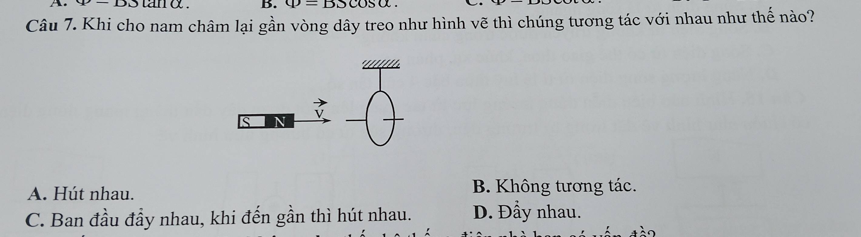 y-DO tanα. B. varPhi =BScos alpha
Câu 7. Khi cho nam châm lại gần vòng dây treo như hình vẽ thì chúng tương tác với nhau như thế nào?
A. Hút nhau.
B. Không tương tác.
C. Ban đầu đầy nhau, khi đến gần thì hút nhau.
D. Đầy nhau.