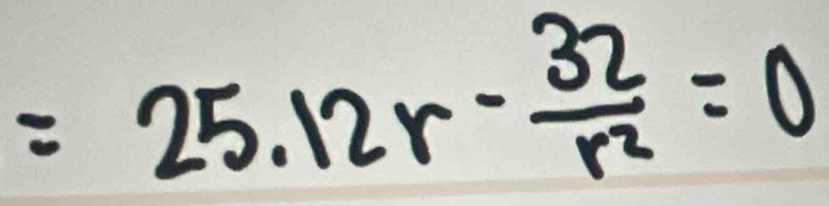 =25.12r- 32/r^2 =0