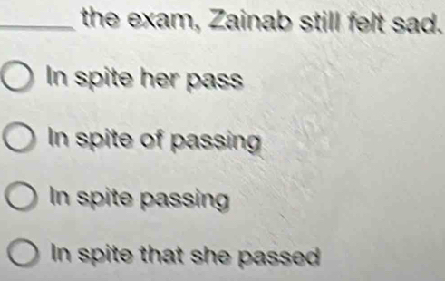 the exam, Zainab still felt sad.
In spite her pass
In spite of passing
In spite passing
In spite that she passed