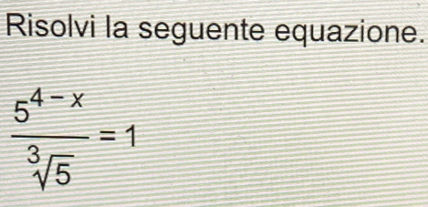 Risolvi la seguente equazione.
 (5^(4-x))/sqrt[3](5) =1