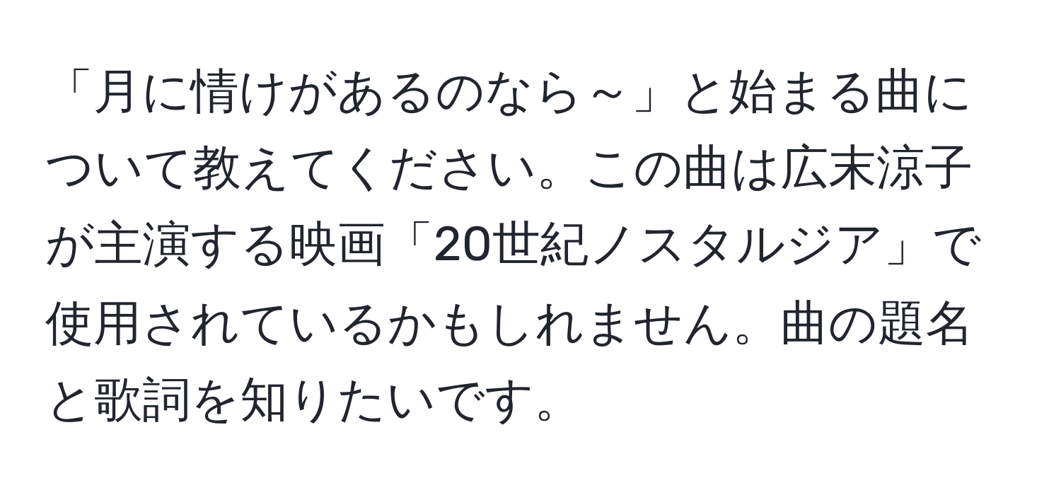 「月に情けがあるのなら～」と始まる曲について教えてください。この曲は広末涼子が主演する映画「20世紀ノスタルジア」で使用されているかもしれません。曲の題名と歌詞を知りたいです。