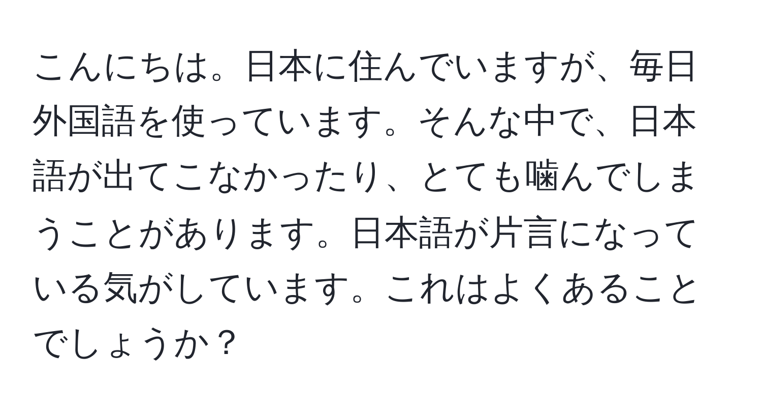 こんにちは。日本に住んでいますが、毎日外国語を使っています。そんな中で、日本語が出てこなかったり、とても噛んでしまうことがあります。日本語が片言になっている気がしています。これはよくあることでしょうか？