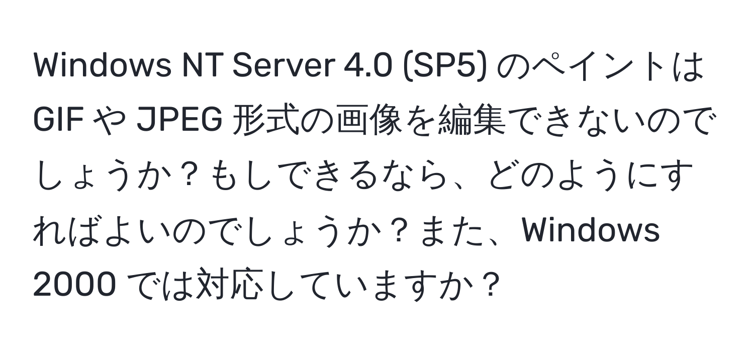 Windows NT Server 4.0 (SP5) のペイントは GIF や JPEG 形式の画像を編集できないのでしょうか？もしできるなら、どのようにすればよいのでしょうか？また、Windows 2000 では対応していますか？