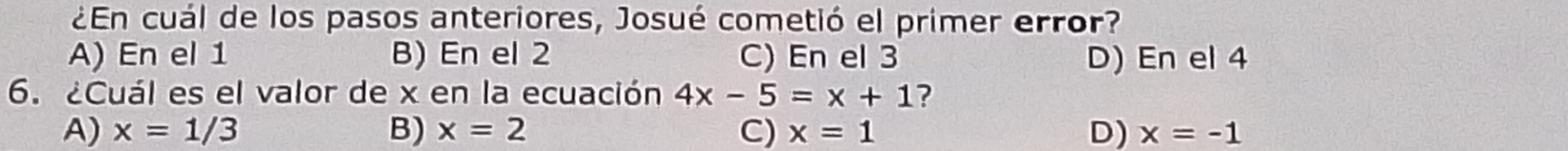 ¿En cuál de los pasos anteriores, Josué cometió el primer error?
A) En el 1 B) En el 2 C) En el 3 D) En el 4
6. ¿Cuál es el valor de x en la ecuación 4x-5=x+1 ?
A) x=1/3 B) x=2 C) x=1 D) x=-1