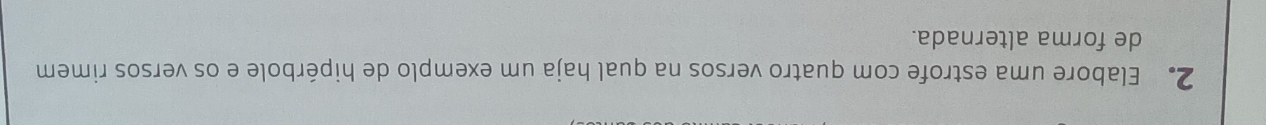 Elabore uma estrofe com quatro versos na qual haja um exemplo de hipérbole e os versos rimem 
de forma alternada.