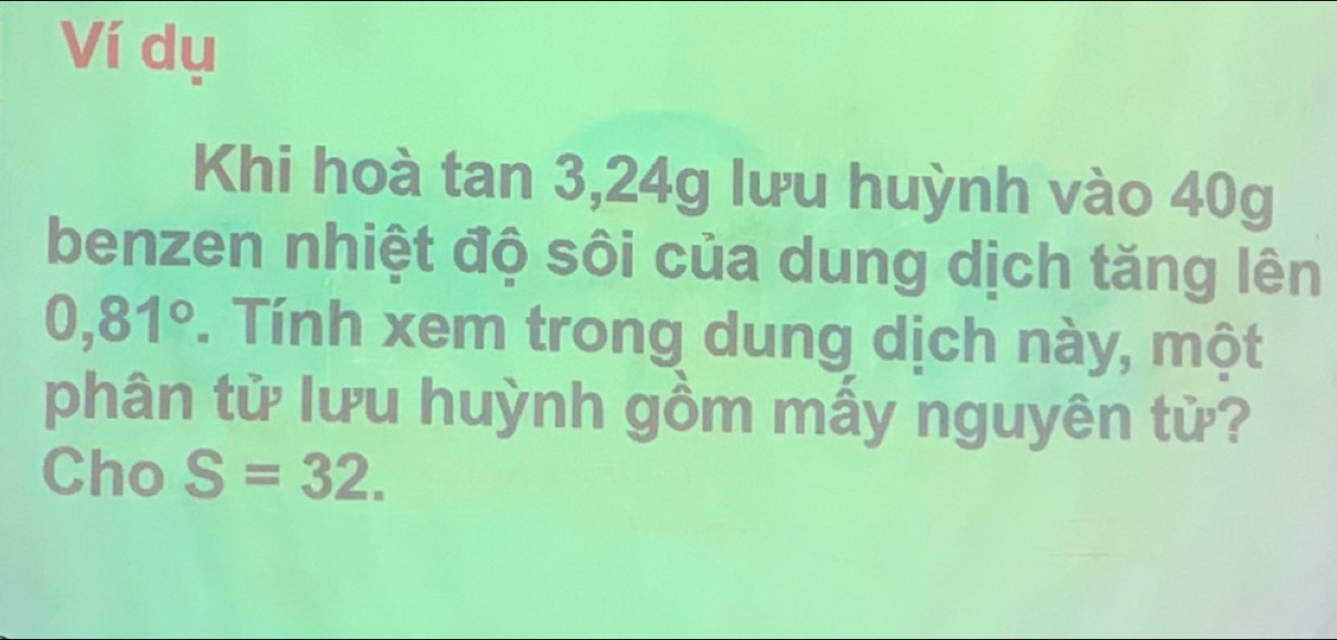 Ví dụ 
Khi hoà tan 3, 24g lưu huỳnh vào 40g
benzen nhiệt độ sôi của dung dịch tăng lên
0,81°. Tính xem trong dung dịch này, một 
phân tử lưu huỳnh gồm mầy nguyên tử? 
Cho S=32.