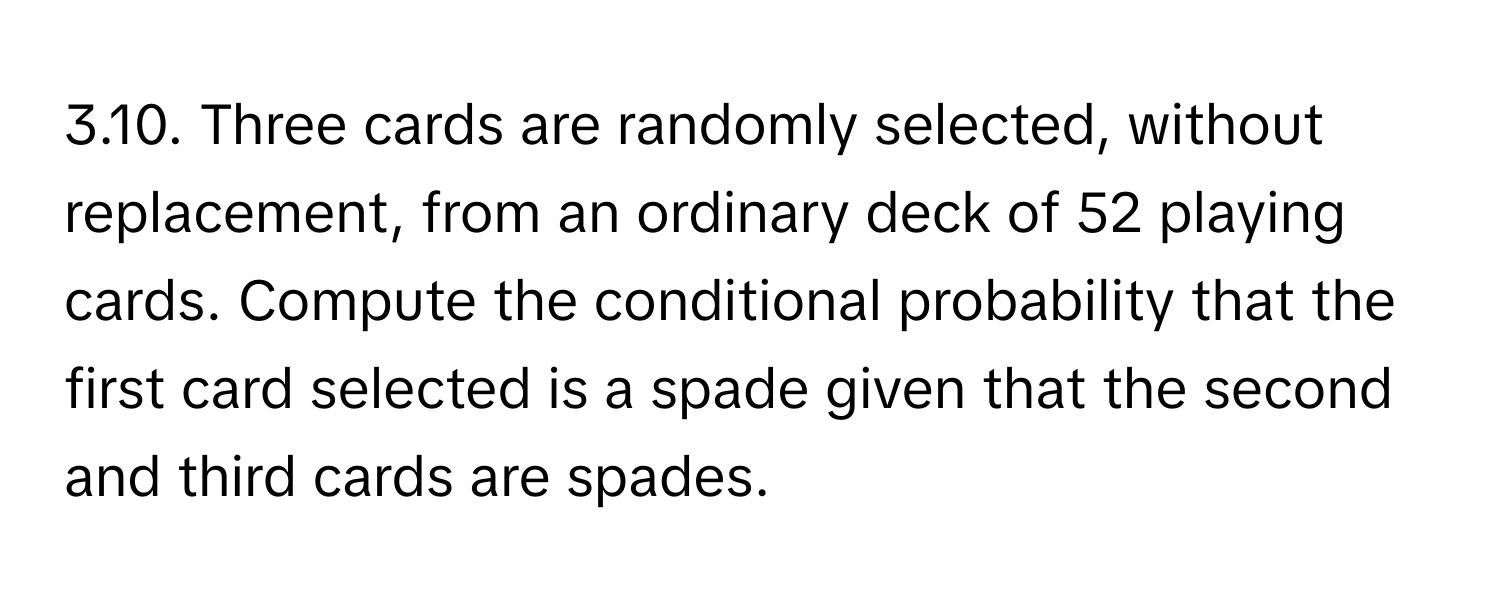 Three cards are randomly selected, without replacement, from an ordinary deck of 52 playing cards. Compute the conditional probability that the first card selected is a spade given that the second and third cards are spades.