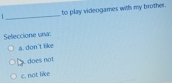 to play videogames with my brother.
_
Seleccione una:
a. don't like
9. does not
c. not like