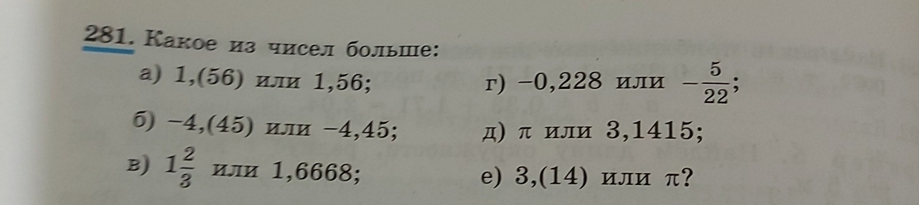 Какое из чисел больше: 
a) 1,(56) или 1,56; г) -0,228 или - 5/22 ; 
5) -4,(45) или -4,45; д) π или 3,1415; 
B) 1 2/3  или 1,6668; e) 3,(14) или π?