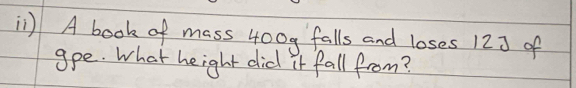 il) A book of mass 400g falls and loses 123 of 
gpe. What height did it fall from?