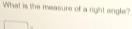 What is the measure of a right angle? 
“