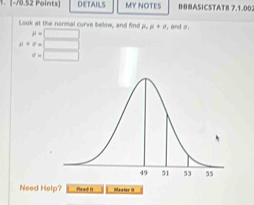 DETAILS MY NOTES BBBASICSTAT8 7.1.002 
Look at the normal curve below, and find mu , mu +sigma , and σ.
mu =
mu +sigma =
sigma =
Need Help? Read it Mastor H