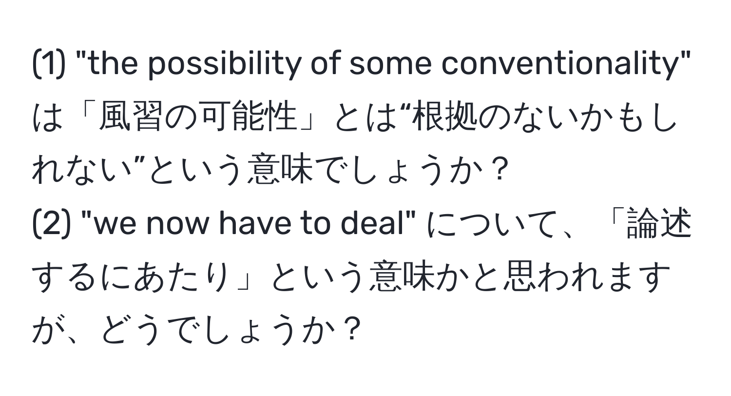 (1) "the possibility of some conventionality" は「風習の可能性」とは“根拠のないかもしれない”という意味でしょうか？  
(2) "we now have to deal" について、「論述するにあたり」という意味かと思われますが、どうでしょうか？