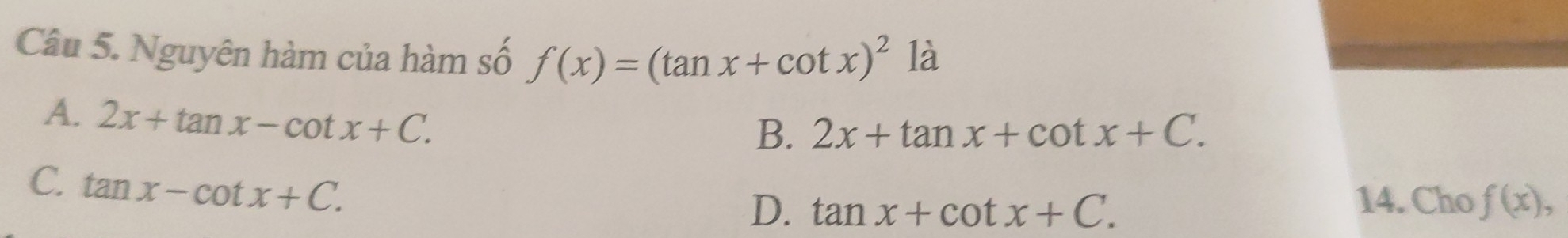 Nguyên hàm của hàm số f(x)=(tan x+cot x)^2 là
A. 2x+tan x-cot x+C.
B. 2x+tan x+cot x+C.
C. tan x-cot x+C. 
14. Cho
D. tan x+cot x+C. f(x),