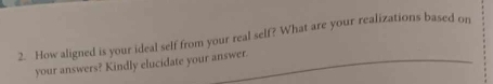 How aligned is your ideal self from your real self? What are your realizations based on 
your answers? Kindly elucidate your answer.