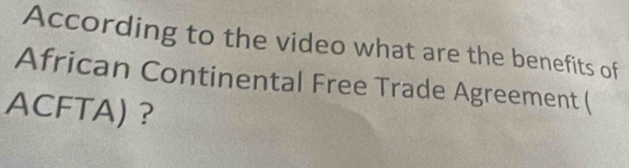 According to the video what are the benefits of 
African Continental Free Trade Agreement ( 
ACFTA) ？