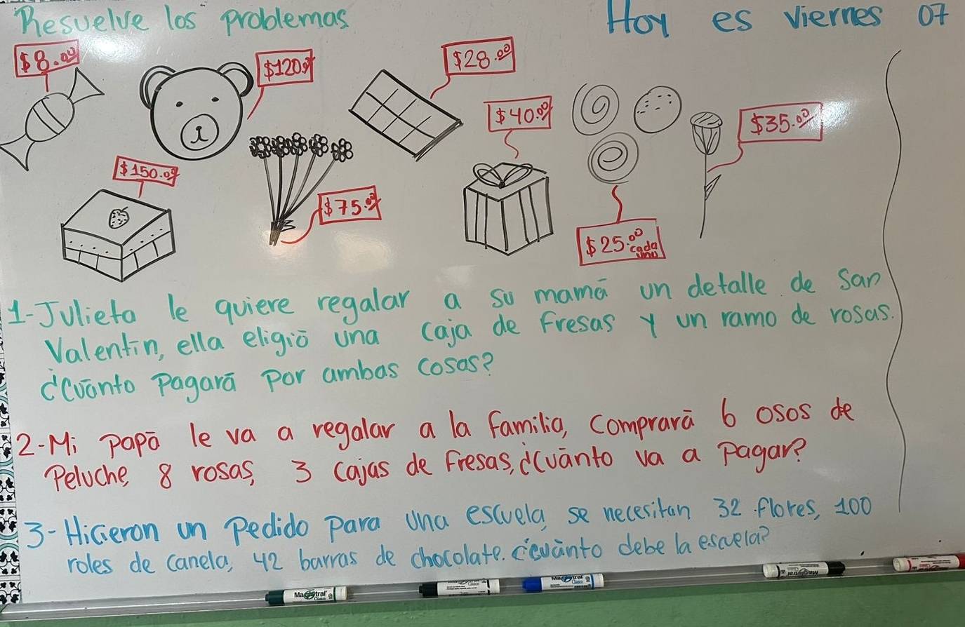 Dresuelve los problemas Hoy es viernes of
1-Julieto le quiere regalar a so mama un detalle de san
Valentin, ella eligio una (aja de Fresas y un ramo de rosas.
d(vinto Pagara por ambas cosas?
2- Mi papo le va a regalar a la familio, comprara 6 osos de
Peloche, 8 rosas, 3 cajas de Fresas, ivanto va a pagar?
3- HiGeron on Pedido para una escuela, se necesitan 32. flores, 100
roles de canela, 42 barras de chocolate. covanto debe la escvela?