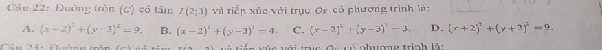 Đường tròn (C) có tâm I(2;3) và tiếp xúc với trục 0x có phương trình là:_
A. (x-2)^2+(y-3)^2=9. B. (x-2)^2+(y-3)^2=4. C. (x-2)^2+(y-3)^2=3. D. (x+2)^2+(y+3)^2=9. 
Câu 23: Đường tròn (c vúc với trục Cu có phượng trình là: