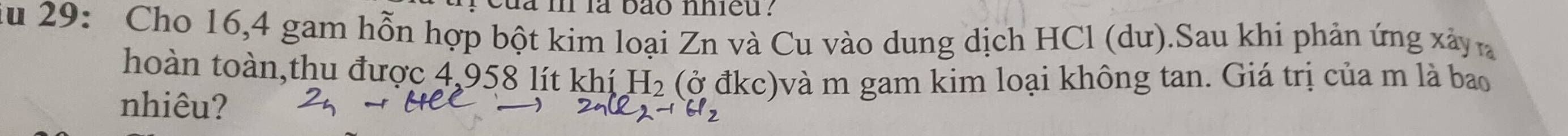 của in là bão nhieu ? 
Su 29: Cho 16,4 gam hỗn hợp bột kim loại Zn và Cu vào dung dịch HCl (dư).Sau khi phản ứng xâyn 
hoàn toàn,thu được 4,958 lít 1 k| í H_2 (ở đkc)và m gam kim loại không tan. Giá trị của m là bao 
nhiêu?