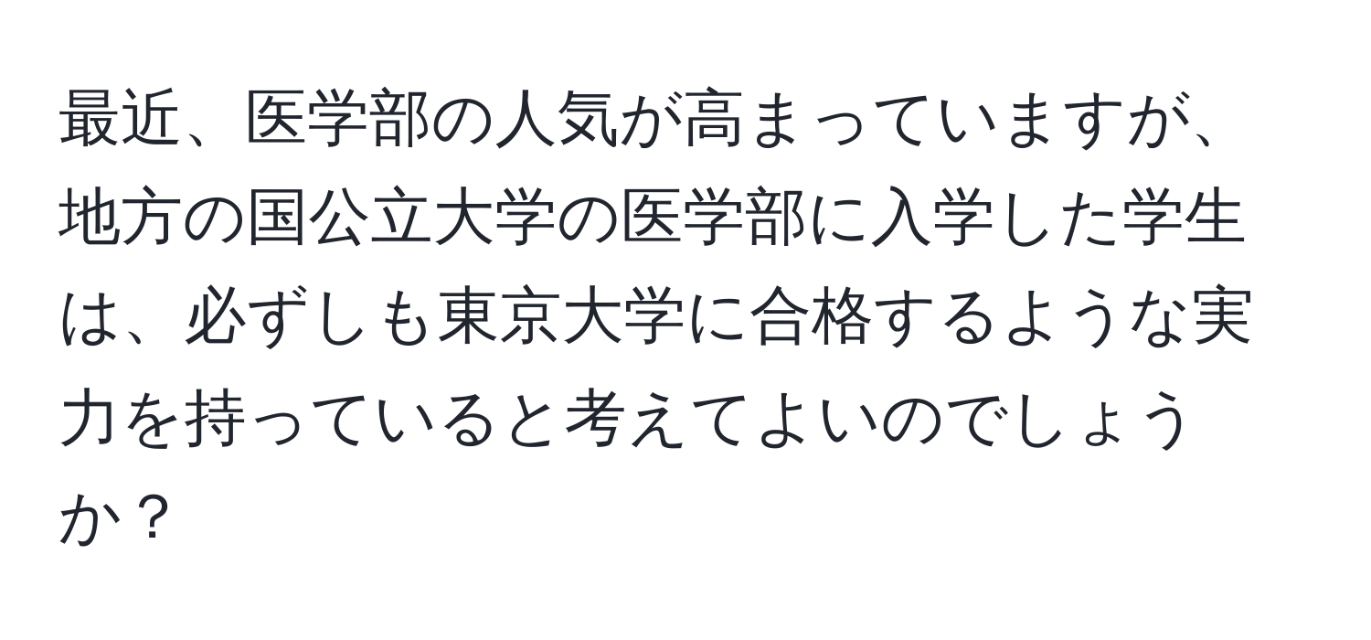 最近、医学部の人気が高まっていますが、地方の国公立大学の医学部に入学した学生は、必ずしも東京大学に合格するような実力を持っていると考えてよいのでしょうか？