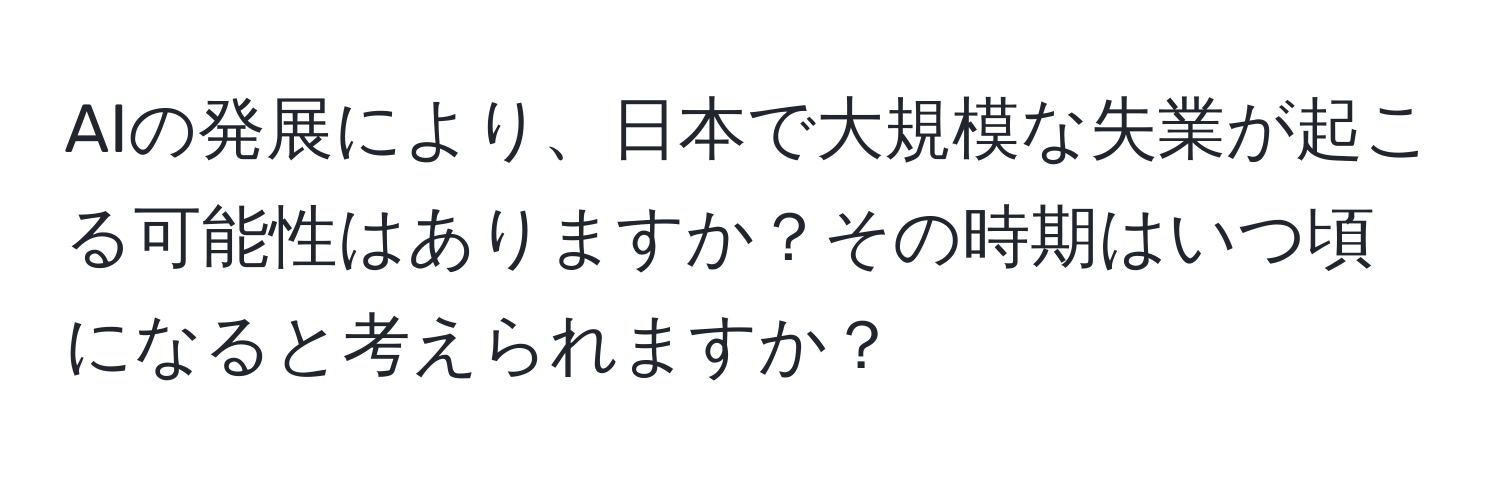 AIの発展により、日本で大規模な失業が起こる可能性はありますか？その時期はいつ頃になると考えられますか？