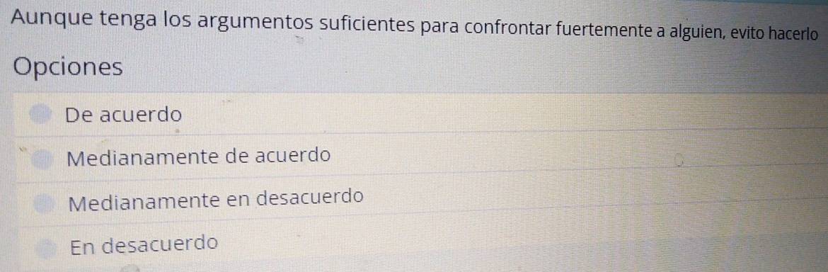 Aunque tenga los argumentos suficientes para confrontar fuertemente a alguien, evito hacerlo
Opciones
De acuerdo
Medianamente de acuerdo
Medianamente en desacuerdo
En desacuerdo