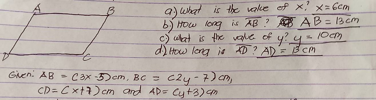 what is the value of x? x=6cm
b) How long is overline AB ? AB=13cm
() what is the value of y? y=10cm
di How long is overline AD ? AD=13cm
GNen: AB=(3x-5)cm, BC=(2y-7)cm,
CD=(x+7)cm and AD=(y+3)cm