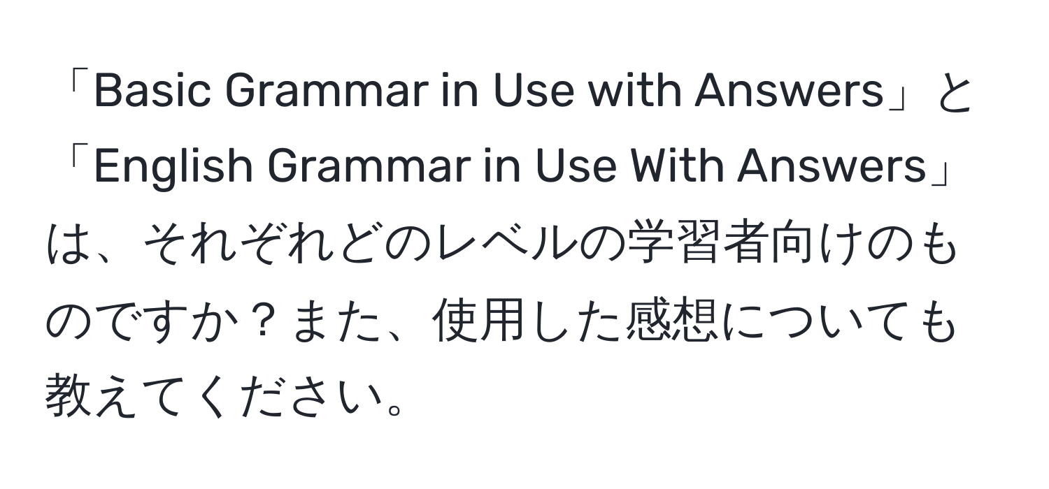 「Basic Grammar in Use with Answers」と「English Grammar in Use With Answers」は、それぞれどのレベルの学習者向けのものですか？また、使用した感想についても教えてください。