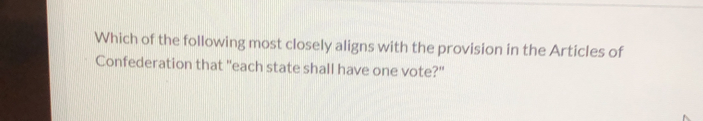 Which of the following most closely aligns with the provision in the Articles of 
Confederation that "each state shall have one vote?"