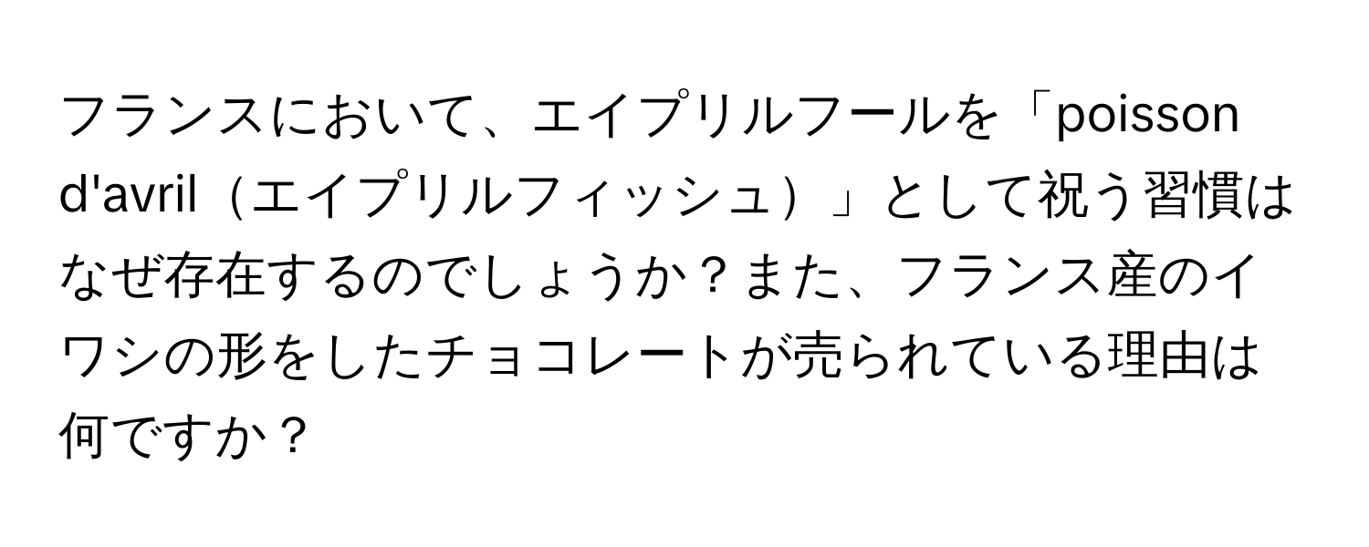 フランスにおいて、エイプリルフールを「poisson d'avrilエイプリルフィッシュ」として祝う習慣はなぜ存在するのでしょうか？また、フランス産のイワシの形をしたチョコレートが売られている理由は何ですか？