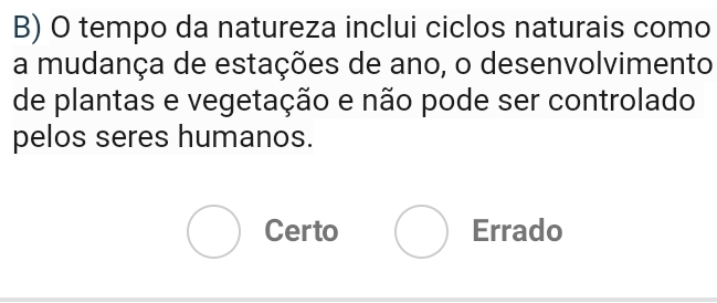 tempo da natureza inclui ciclos naturais como
a mudança de estações de ano, o desenvolvimento
de plantas e vegetação e não pode ser controlado
pelos seres humanos.
Certo Errado