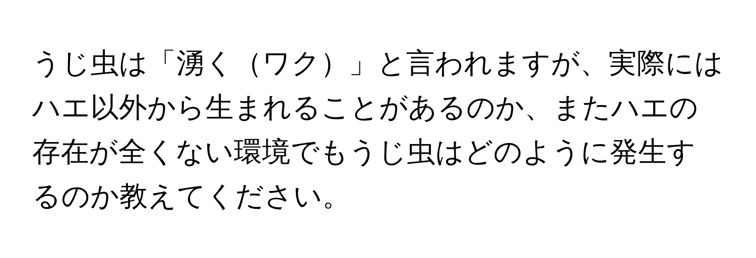 うじ虫は「湧くワク」と言われますが、実際にはハエ以外から生まれることがあるのか、またハエの存在が全くない環境でもうじ虫はどのように発生するのか教えてください。