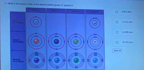 What is the asomic mass of 9he eement within group 17, period 27
“g 0.941 arru

12 011 amu
18.998 amy
6 ∞
Pertat 2 35.453 amu
o 6 8 -
Clear All
88
(le is filling) Period 2 8 2 《8 39 ~