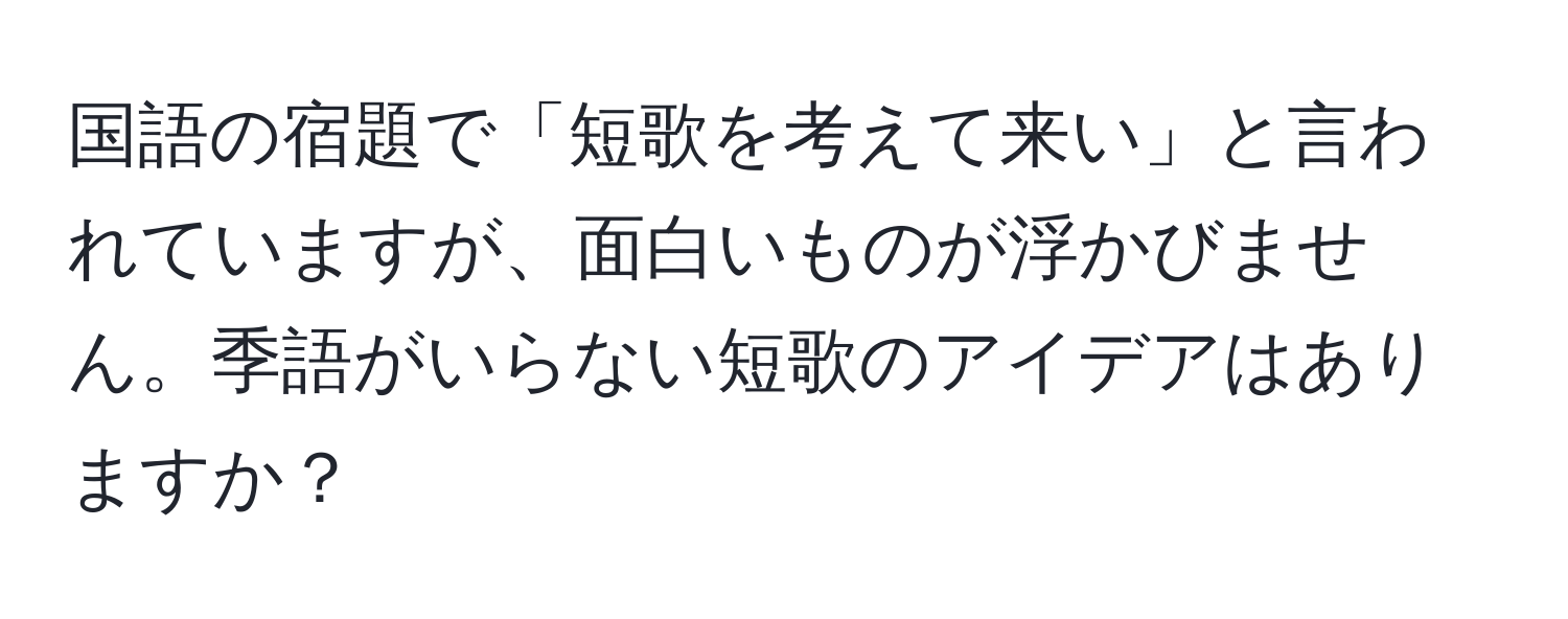 国語の宿題で「短歌を考えて来い」と言われていますが、面白いものが浮かびません。季語がいらない短歌のアイデアはありますか？