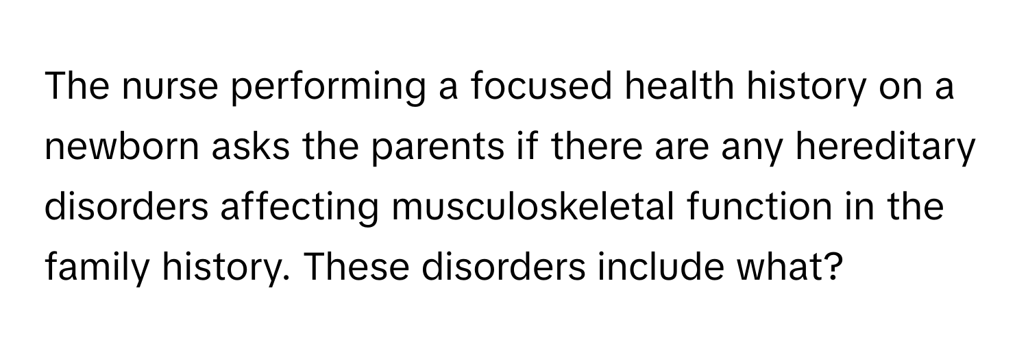 The nurse performing a focused health history on a newborn asks the parents if there are any hereditary disorders affecting musculoskeletal function in the family history. These disorders include what?