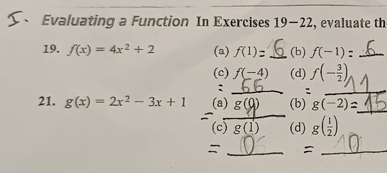 Evaluating a Function In Exercises 19-22, evaluate th 
19. f(x)=4x^2+2 (a) f(1)= _ (b) f(-1) _ 
(c) f(-4) (d) f(- 3/2 )
_: 
_ 
21. g(x)=2x^2-3x+1 (a) g(0) (b) g(-2) _ 
(c)_ g(1) (d) g( 1/2 )
_ 
_=