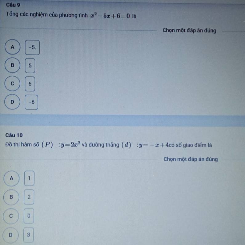 Tổng các nghiệm của phương tình x^2-5x+6=0 là
Chọn một đáp án đúng
A -5.
B 5
C 6
D -6
Câu 10
Đồ thị hàm số (P) : y=2x^2 và đường thắng (d) y=-x+4 có s số giao điểm là
Chọn một đáp án đúng
A 1
B 2
C 0
D 3