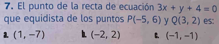 El punto de la recta de ecuación 3x+y+4=0
que equidista de los puntos P(-5,6) y Q(3,2) es:
a. (1,-7) b. (-2,2) C. (-1,-1)