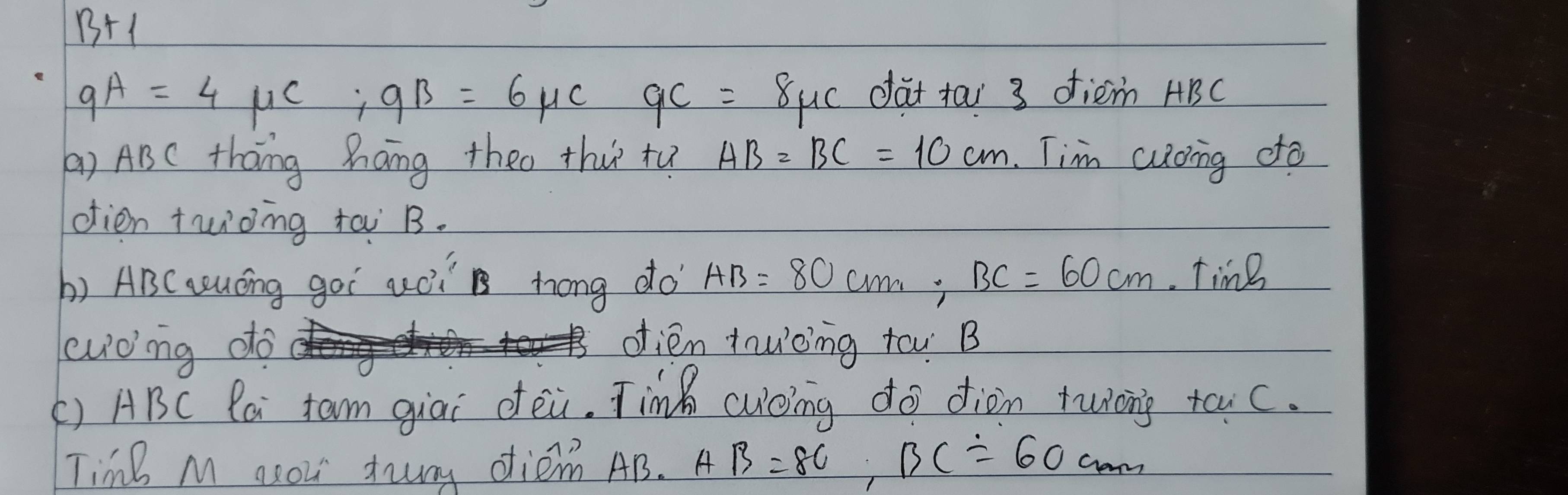 B+1
qA=4mu C; qB=6mu CgC=8mu C dat tai 3 fiem ABC
() ABC thāng háng theo thu tu AB=BC=10cm Tim cuding do 
dien twioing tai B. 
b) ABC qquéng goi uci hong do AB=80cm, BC=60cm. Time 
lwong do ofien tawcing tow B 
() ABC Pa tam giāi oèi. Tim cuóing do diàn twiong tac. 
TimB M asou truny diem AB. AB=80, BC=60cm