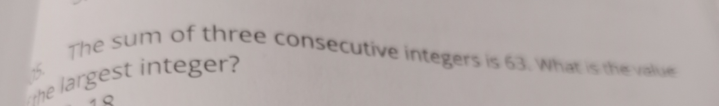 The sum of three consecutive integers is 63. What is the value 
he largest integer? 
a