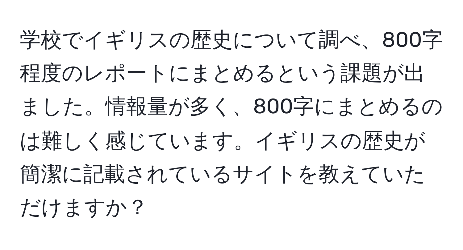 学校でイギリスの歴史について調べ、800字程度のレポートにまとめるという課題が出ました。情報量が多く、800字にまとめるのは難しく感じています。イギリスの歴史が簡潔に記載されているサイトを教えていただけますか？