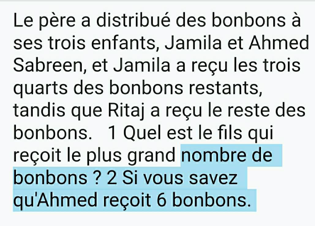 Le père a distribué des bonbons à 
ses trois enfants, Jamila et Ahmed 
Sabreen, et Jamila a reçu les trois 
quarts des bonbons restants, 
tandis que Ritaj a reçu le reste des 
bonbons. 1 Quel est le fils qui 
reçoit le plus grand nombre de 
bonbons ? 2 Si vous savez 
qu'Ahmed reçoit 6 bonbons.