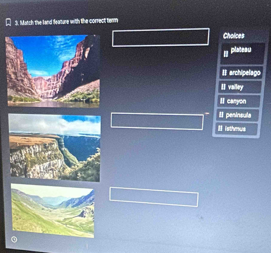 Match the land feature with the correct term
Choices
plateau
== archipelago
=I valley
# canyon
# peninsula
# isthmus
